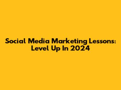 Social Media Marketing Lessons: Level Up In 2024