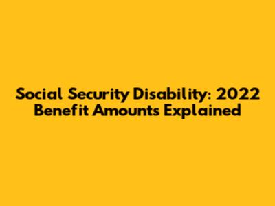 Social Security Disability: 2022 Benefit Amounts Explained