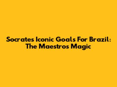 Socrates' Iconic Goals For Brazil: The Maestro's Magic