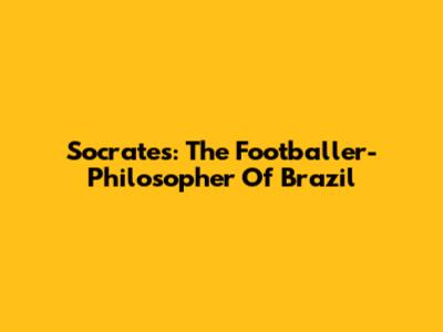 Socrates: The Footballer-Philosopher Of Brazil