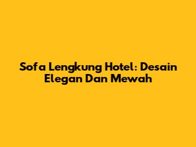 Sofa Lengkung Hotel: Desain Elegan Dan Mewah