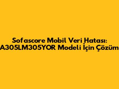 Sofascore Mobil Veri Hatası: A305LM305YOR Modeli İçin Çözüm