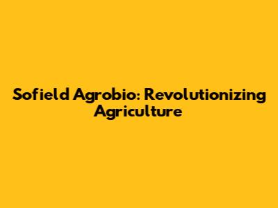 Sofield Agrobio: Revolutionizing Agriculture
