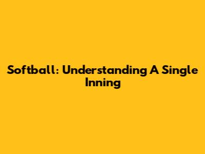Softball: Understanding A Single Inning