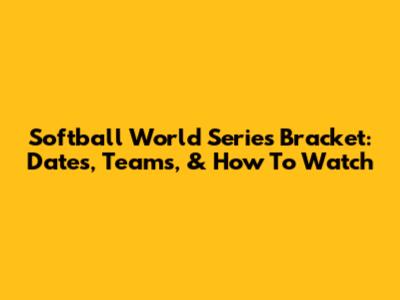 Softball World Series Bracket: Dates, Teams, & How To Watch
