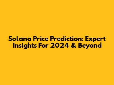 Solana Price Prediction: Expert Insights For 2024 & Beyond