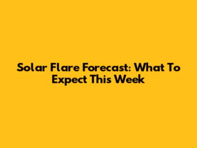 Solar Flare Forecast: What To Expect This Week