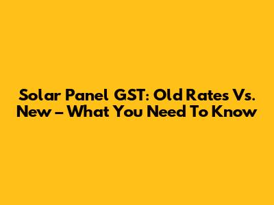 Solar Panel GST: Old Rates Vs. New – What You Need To Know