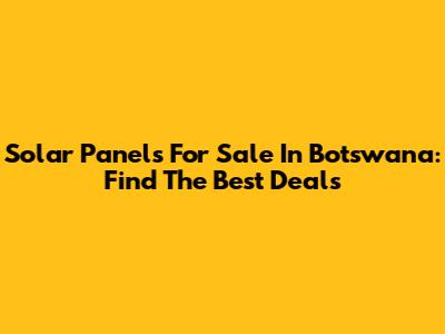Solar Panels For Sale In Botswana: Find The Best Deals