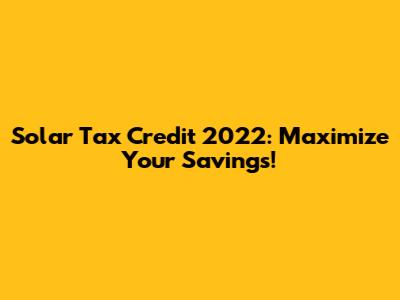 Solar Tax Credit 2022: Maximize Your Savings!