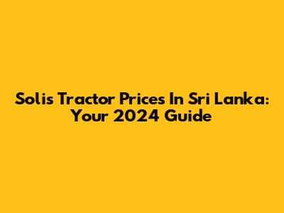 Solis Tractor Prices In Sri Lanka: Your 2024 Guide