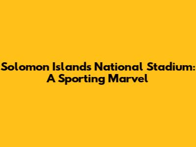 Solomon Islands National Stadium: A Sporting Marvel