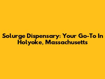 Solurge Dispensary: Your Go-To In Holyoke, Massachusetts