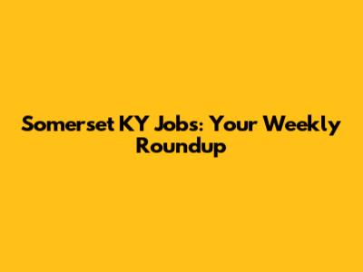 Somerset KY Jobs: Your Weekly Roundup