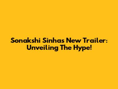 Sonakshi Sinha's New Trailer: Unveiling The Hype!