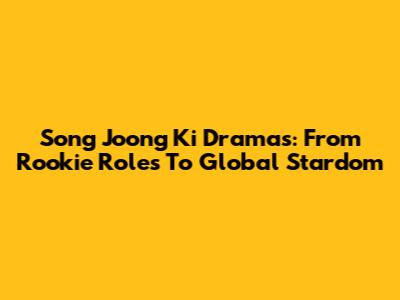 Song Joong Ki Dramas: From Rookie Roles To Global Stardom