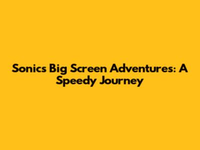 Sonic's Big Screen Adventures: A Speedy Journey