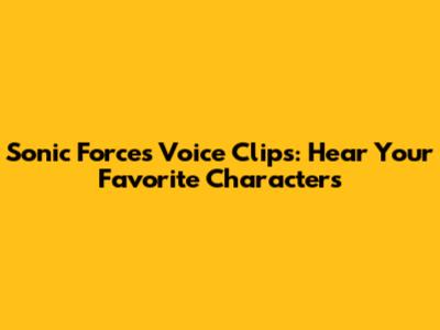 Sonic Forces Voice Clips: Hear Your Favorite Characters