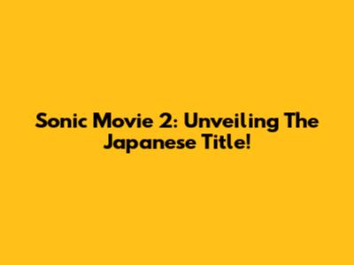 Sonic Movie 2: Unveiling The Japanese Title!