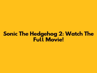 Sonic The Hedgehog 2: Watch The Full Movie!