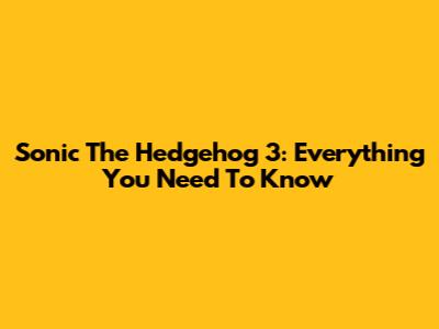 Sonic The Hedgehog 3: Everything You Need To Know