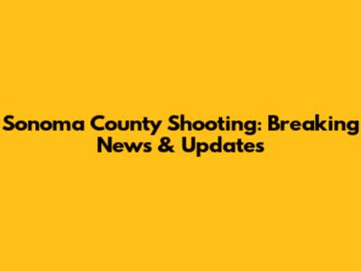Sonoma County Shooting: Breaking News & Updates