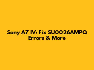 Sony A7 IV: Fix SU0026AMPQ Errors & More