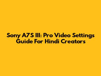 Sony A7S III: Pro Video Settings Guide For Hindi Creators