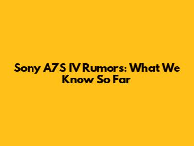 Sony A7S IV Rumors: What We Know So Far