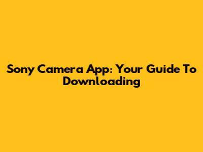 Sony Camera App: Your Guide To Downloading