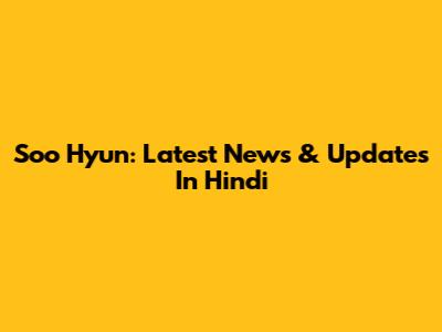 Soo Hyun: Latest News & Updates In Hindi