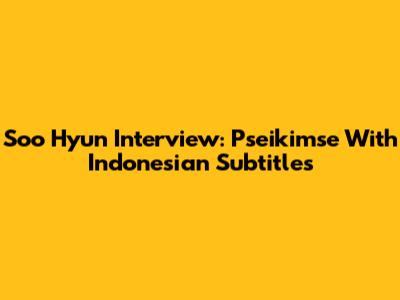 Soo Hyun Interview: Pseikimse With Indonesian Subtitles