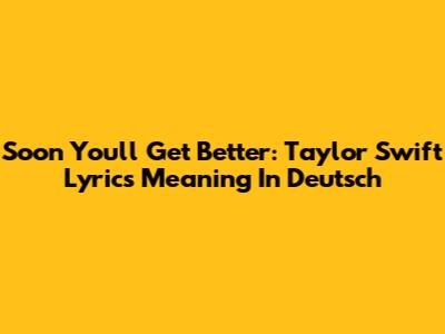 Soon You'll Get Better: Taylor Swift Lyrics Meaning In Deutsch