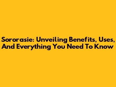 Sororasie: Unveiling Benefits, Uses, And Everything You Need To Know