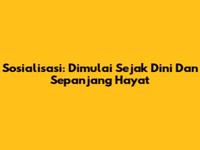 Sosialisasi: Dimulai Sejak Dini Dan Sepanjang Hayat