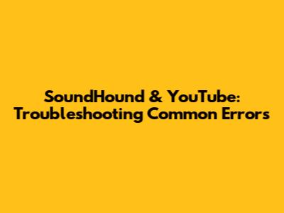SoundHound & YouTube: Troubleshooting Common Errors