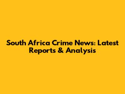 South Africa Crime News: Latest Reports & Analysis