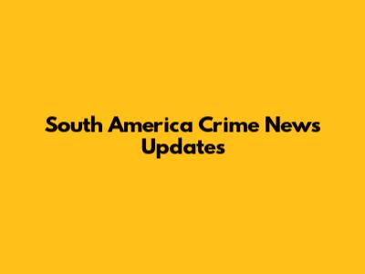 South America Crime News Updates