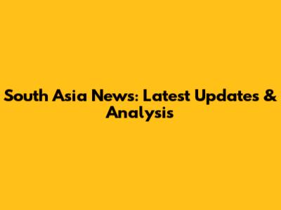 South Asia News: Latest Updates & Analysis