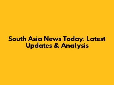 South Asia News Today: Latest Updates & Analysis