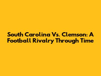 South Carolina Vs. Clemson: A Football Rivalry Through Time