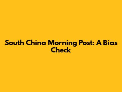 South China Morning Post: A Bias Check