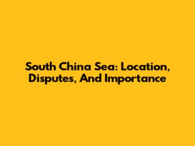 South China Sea: Location, Disputes, And Importance