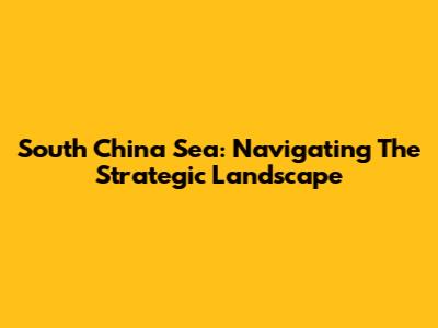 South China Sea: Navigating The Strategic Landscape