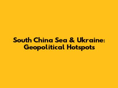 South China Sea & Ukraine: Geopolitical Hotspots