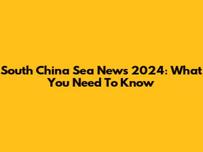 South China Sea News 2024: What You Need To Know