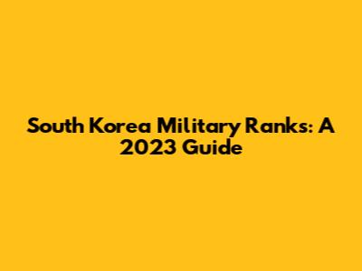 South Korea Military Ranks: A 2023 Guide