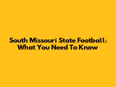 South Missouri State Football: What You Need To Know