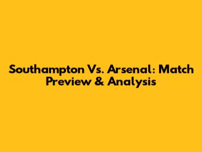 Southampton Vs. Arsenal: Match Preview & Analysis