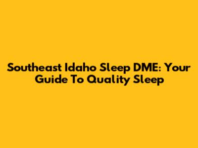 Southeast Idaho Sleep DME: Your Guide To Quality Sleep
